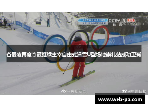 谷爱凌再度夺冠继续主宰自由式滑雪U型场地崇礼站成功卫冕 谷爱凌再度夺冠继续主宰自由式滑雪U型场地崇礼站成功卫冕