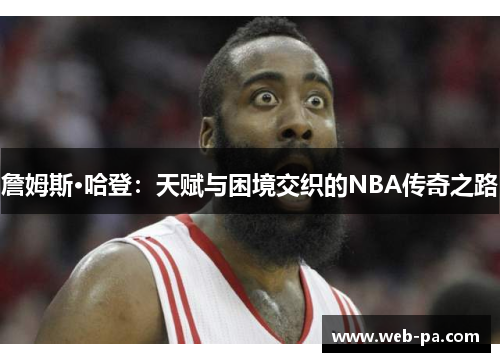 詹姆斯·哈登:天赋与困境交织的NBA传奇之路 詹姆斯·哈登:天赋与困境交织的NBA传奇之路
