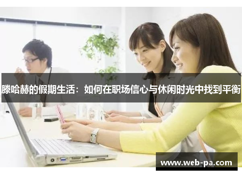 滕哈赫的假期生活:如何在职场信心与休闲时光中找到平衡 滕哈赫的假期生活:如何在职场信心与休闲时光中找到平衡
