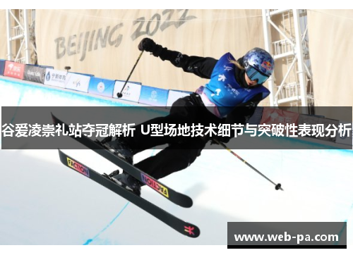谷爱凌崇礼站夺冠解析 U型场地技术细节与突破性表现分析 谷爱凌崇礼站夺冠解析 U型场地技术细节与突破性表现分析