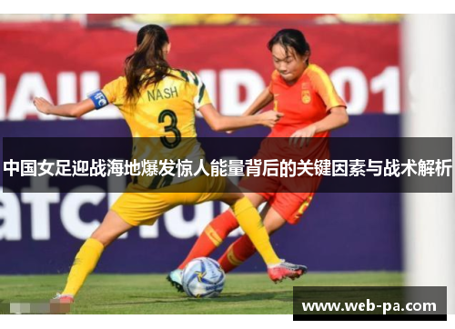 中国女足迎战海地爆发惊人能量背后的关键因素与战术解析 中国女足迎战海地爆发惊人能量背后的关键因素与战术解析