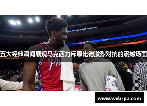 五大经典瞬间展现马克西力斥恩比德激烈对抗的震撼场面