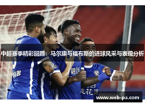 中超赛季精彩回顾:马尔康与福布斯的进球风采与表现分析 中超赛季精彩回顾:马尔康与福布斯的进球风采与表现分析