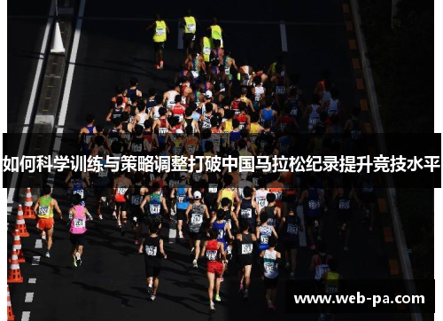 如何科学训练与策略调整打破中国马拉松纪录提升竞技水平 如何科学训练与策略调整打破中国马拉松纪录提升竞技水平