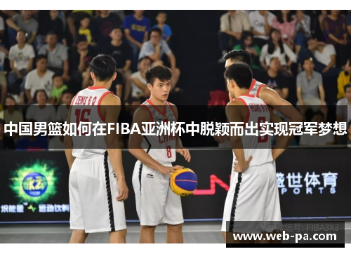 中国男篮如何在FIBA亚洲杯中脱颖而出实现冠军梦想 中国男篮如何在FIBA亚洲杯中脱颖而出实现冠军梦想