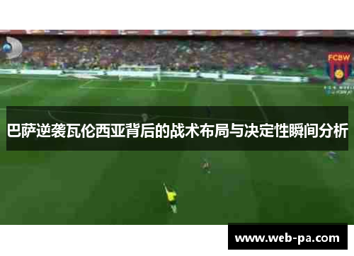巴萨逆袭瓦伦西亚背后的战术布局与决定性瞬间分析 巴萨逆袭瓦伦西亚背后的战术布局与决定性瞬间分析