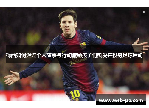 梅西如何通过个人故事与行动激励孩子们热爱并投身足球运动 梅西如何通过个人故事与行动激励孩子们热爱并投身足球运动