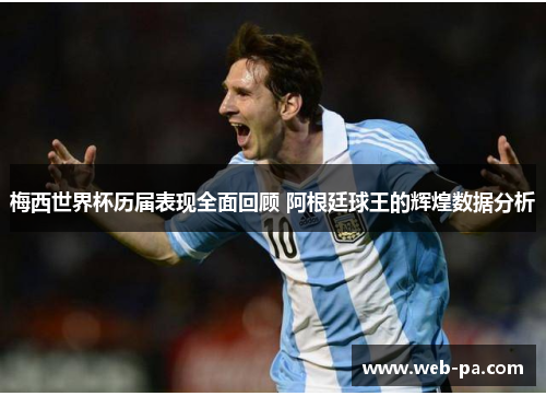 梅西世界杯历届表现全面回顾 阿根廷球王的辉煌数据分析 梅西世界杯历届表现全面回顾 阿根廷球王的辉煌数据分析