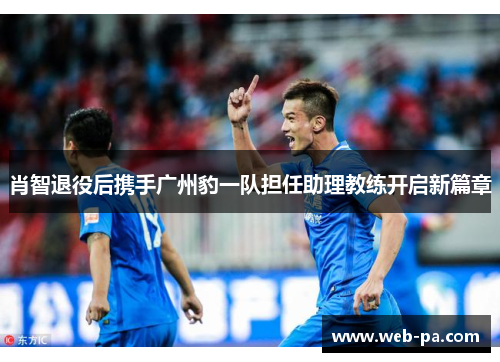 肖智退役后携手广州豹一队担任助理教练开启新篇章 肖智退役后携手广州豹一队担任助理教练开启新篇章