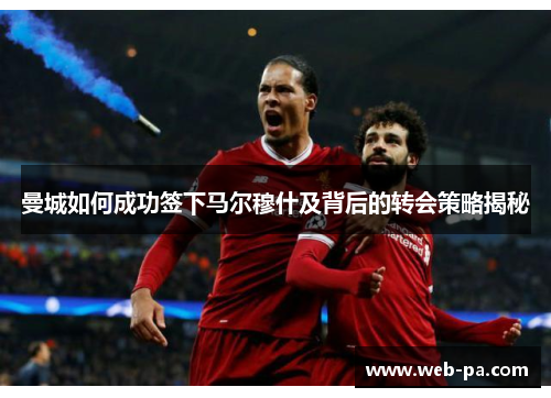 曼城如何成功签下马尔穆什及背后的转会策略揭秘 曼城如何成功签下马尔穆什及背后的转会策略揭秘