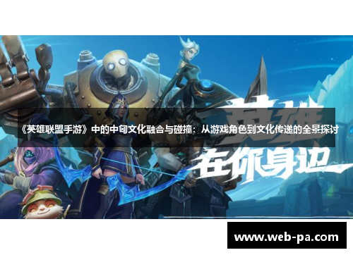 《英雄联盟手游》中的中匈文化融合与碰撞:从游戏角色到文化传递的全景探讨 《英雄联盟手游》中的中匈文化融合与碰撞:从游戏角色到文化传递的全景探讨