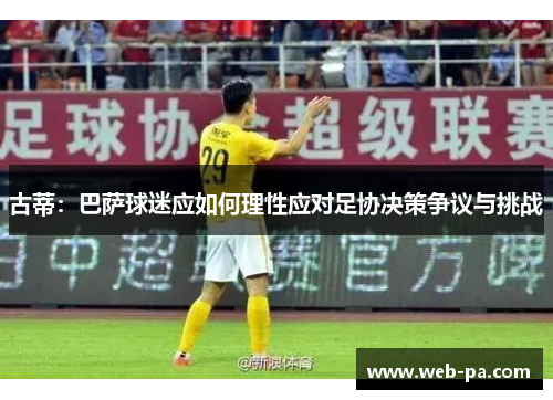 古蒂:巴萨球迷应如何理性应对足协决策争议与挑战 古蒂:巴萨球迷应如何理性应对足协决策争议与挑战