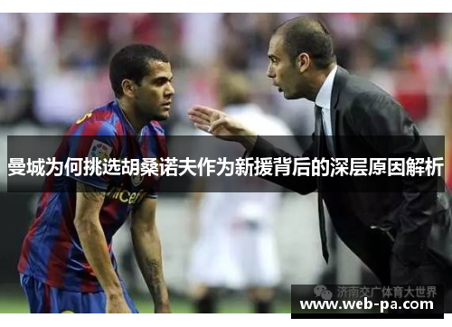 曼城为何挑选胡桑诺夫作为新援背后的深层原因解析 曼城为何挑选胡桑诺夫作为新援背后的深层原因解析