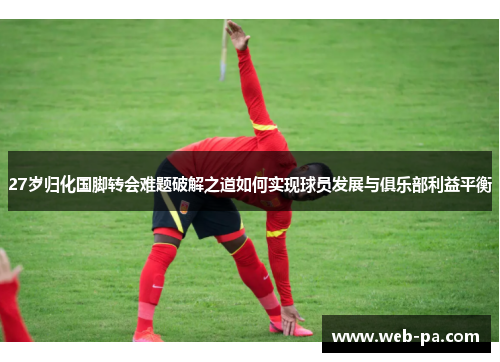 27岁归化国脚转会难题破解之道如何实现球员发展与俱乐部利益平衡 27岁归化国脚转会难题破解之道如何实现球员发展与俱乐部利益平衡
