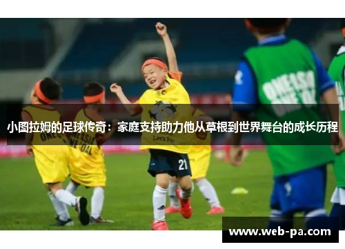 小图拉姆的足球传奇:家庭支持助力他从草根到世界舞台的成长历程 小图拉姆的足球传奇:家庭支持助力他从草根到世界舞台的成长历程