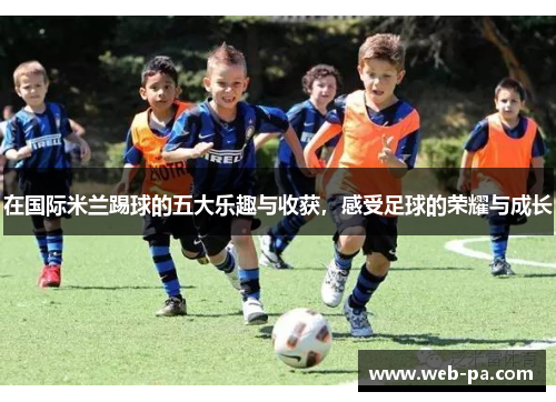在国际米兰踢球的五大乐趣与收获,感受足球的荣耀与成长 在国际米兰踢球的五大乐趣与收获,感受足球的荣耀与成长