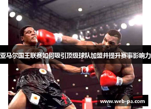 亚马尔国王联赛如何吸引顶级球队加盟并提升赛事影响力 亚马尔国王联赛如何吸引顶级球队加盟并提升赛事影响力