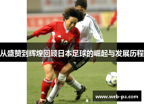 从盛赞到辉煌回顾日本足球的崛起与发展历程 从盛赞到辉煌回顾日本足球的崛起与发展历程