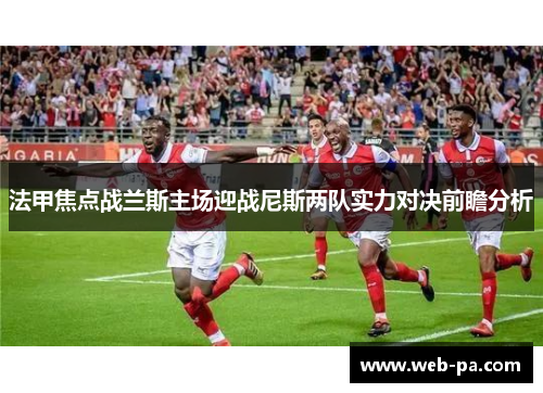 法甲焦点战兰斯主场迎战尼斯两队实力对决前瞻分析 法甲焦点战兰斯主场迎战尼斯两队实力对决前瞻分析