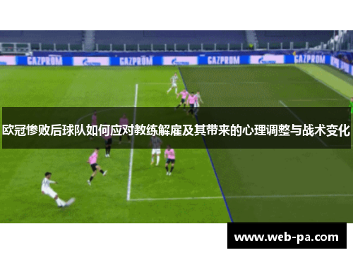 欧冠惨败后球队如何应对教练解雇及其带来的心理调整与战术变化 欧冠惨败后球队如何应对教练解雇及其带来的心理调整与战术变化