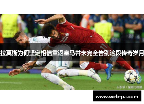 拉莫斯为何坚定相信重返皇马并未完全告别这段传奇岁月 拉莫斯为何坚定相信重返皇马并未完全告别这段传奇岁月