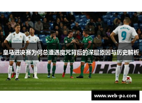 皇马进决赛为何总遭遇魔咒背后的深层原因与历史解析 皇马进决赛为何总遭遇魔咒背后的深层原因与历史解析
