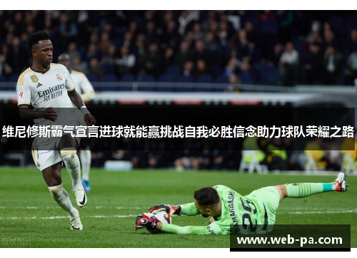 维尼修斯霸气宣言进球就能赢挑战自我必胜信念助力球队荣耀之路 维尼修斯霸气宣言进球就能赢挑战自我必胜信念助力球队荣耀之路