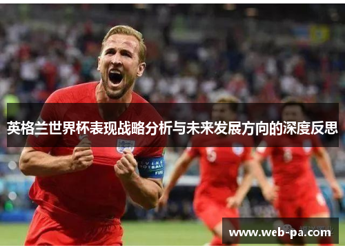 英格兰世界杯表现战略分析与未来发展方向的深度反思 英格兰世界杯表现战略分析与未来发展方向的深度反思