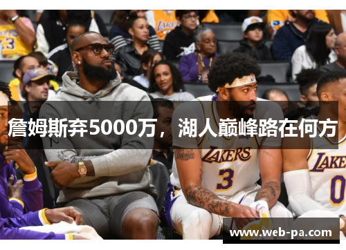 詹姆斯弃5000万,湖人巅峰路在何方 詹姆斯弃5000万,湖人巅峰路在何方
