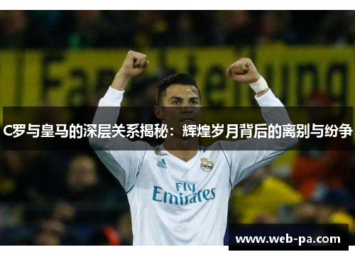 C罗与皇马的深层关系揭秘:辉煌岁月背后的离别与纷争 C罗与皇马的深层关系揭秘:辉煌岁月背后的离别与纷争