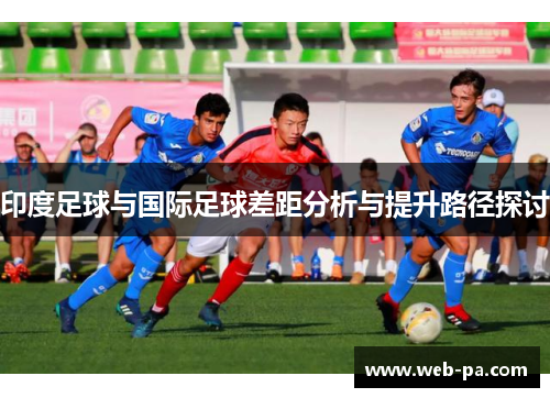 印度足球与国际足球差距分析与提升路径探讨 印度足球与国际足球差距分析与提升路径探讨