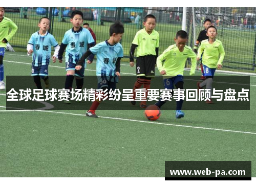 全球足球赛场精彩纷呈重要赛事回顾与盘点 全球足球赛场精彩纷呈重要赛事回顾与盘点
