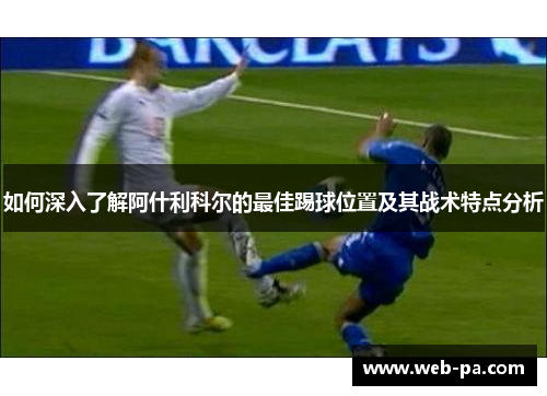 如何深入了解阿什利科尔的最佳踢球位置及其战术特点分析 如何深入了解阿什利科尔的最佳踢球位置及其战术特点分析