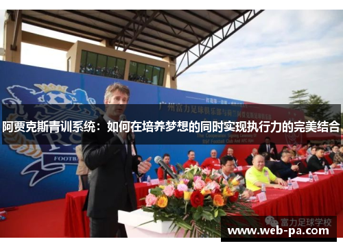 阿贾克斯青训系统:如何在培养梦想的同时实现执行力的完美结合 阿贾克斯青训系统:如何在培养梦想的同时实现执行力的完美结合
