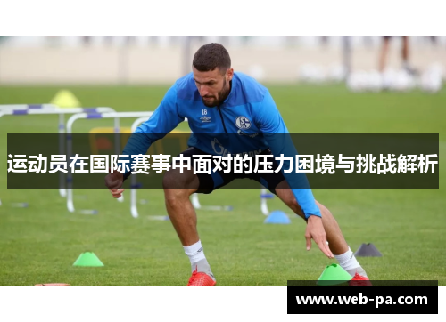 运动员在国际赛事中面对的压力困境与挑战解析 运动员在国际赛事中面对的压力困境与挑战解析