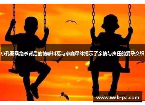 小孔塞桑绝杀背后的情感纠葛与家庭牵绊揭示了亲情与责任的复杂交织 小孔塞桑绝杀背后的情感纠葛与家庭牵绊揭示了亲情与责任的复杂交织