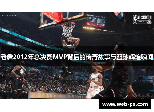 老詹2012年总决赛MVP背后的传奇故事与篮球辉煌瞬间