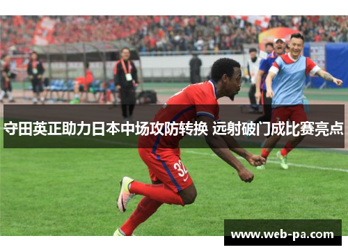 守田英正助力日本中场攻防转换 远射破门成比赛亮点