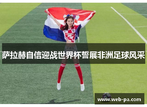 萨拉赫自信迎战世界杯誓展非洲足球风采