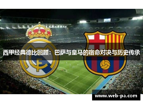 西甲经典德比回顾:巴萨与皇马的宿命对决与历史传承 西甲经典德比回顾:巴萨与皇马的宿命对决与历史传承
