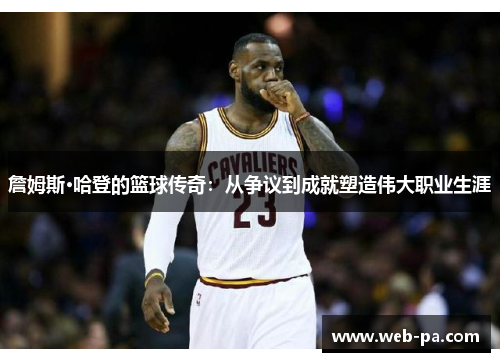 詹姆斯·哈登的篮球传奇:从争议到成就塑造伟大职业生涯 詹姆斯·哈登的篮球传奇:从争议到成就塑造伟大职业生涯