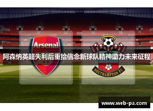 阿森纳英超失利后重拾信念新球队精神助力未来征程