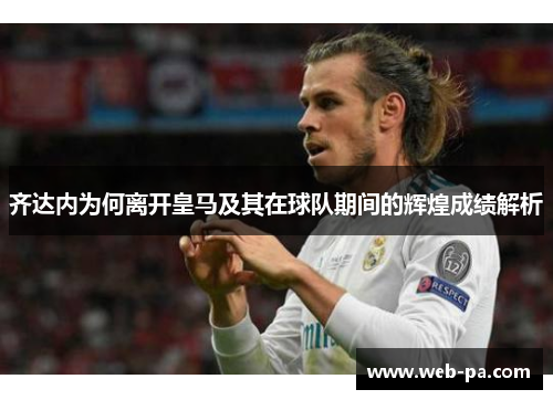 齐达内为何离开皇马及其在球队期间的辉煌成绩解析