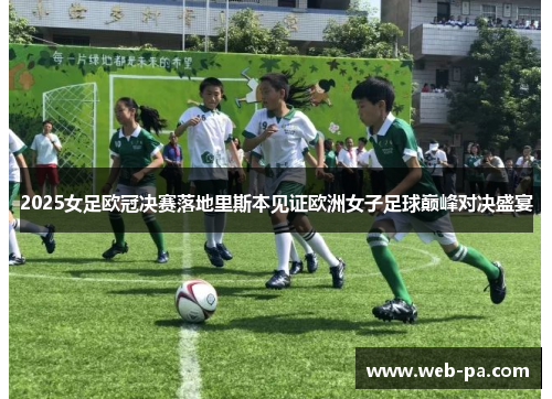 2025女足欧冠决赛落地里斯本见证欧洲女子足球巅峰对决盛宴
