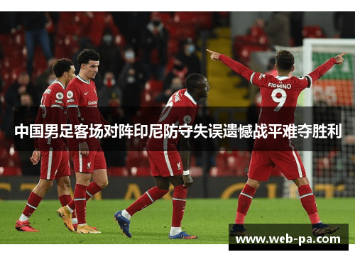 中国男足客场对阵印尼防守失误遗憾战平难夺胜利