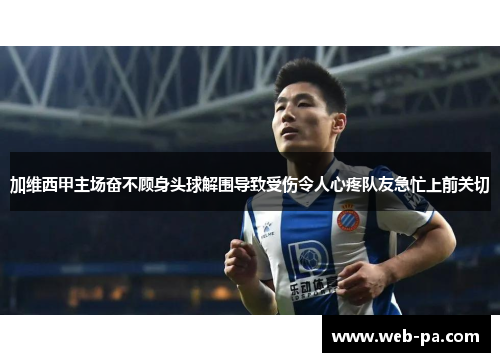 加维西甲主场奋不顾身头球解围导致受伤令人心疼队友急忙上前关切 加维西甲主场奋不顾身头球解围导致受伤令人心疼队友急忙上前关切
