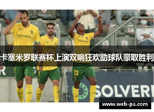 卡塞米罗联赛杯上演双响狂欢助球队豪取胜利 卡塞米罗联赛杯上演双响狂欢助球队豪取胜利