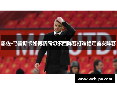 恩佐·马雷斯卡如何精简切尔西阵容打造稳定首发阵容