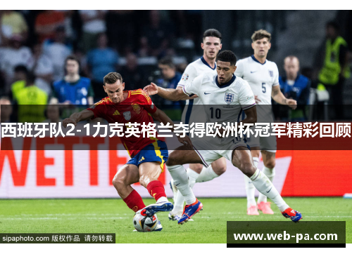 西班牙队2-1力克英格兰夺得欧洲杯冠军精彩回顾 西班牙队2-1力克英格兰夺得欧洲杯冠军精彩回顾