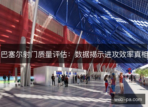 巴塞尔射门质量评估:数据揭示进攻效率真相 巴塞尔射门质量评估:数据揭示进攻效率真相